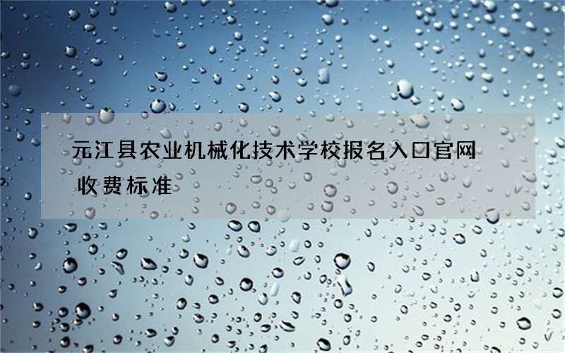 元江县农业机械化技术学校报名入口官网 收费标准